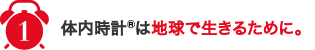 1,体内時計®は地球で生きるために。