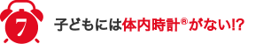 7,子どもには体内時計®がない!?