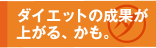 ダイエットの成果が上がる、かも。