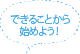 できることから始めよう！