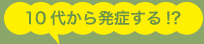 10代から発症する！？