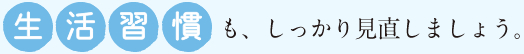 生活習慣も、しっかり見直しましょう。