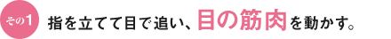 その1 指を立てて目で追い、目の筋肉を動かす。