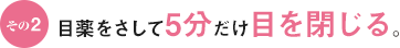 その2 目薬をさして5分だけ目を閉じる。