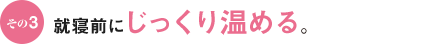 その3 就寝前にじっくり温める。