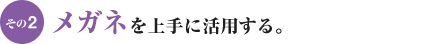 その2 メガネを上手に活用する。