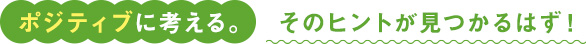 ポジティブに考える。そのヒントが見つかるはず！