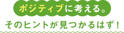 ポジティブに考える。そのヒントが見つかるはず！