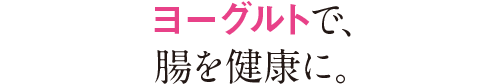 ヨーグルトで腸を健康に。