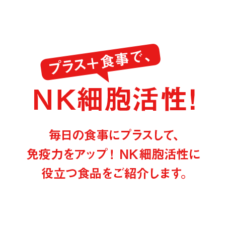 プラス食事で、NK細胞活性！毎日の食事にプラスして、免疫力をアップ！NK細胞活性に役立つ食品をご紹介します。