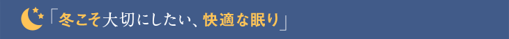 「冬こそ大切にしたい、快適な眠り」
