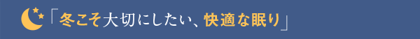 「冬こそ大切にしたい、快適な眠り」