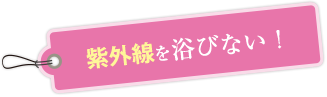 紫外線を浴びない！