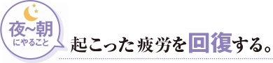 夜〜朝にやること 起こった疲労を回復する。