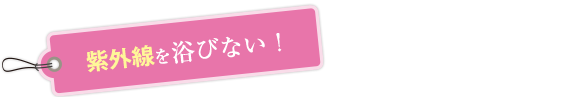紫外線を浴びない！