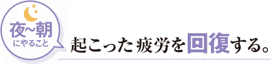 夜〜朝にやること 起こった疲労を回復する。