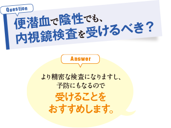 便潜血で陰性でも、内視鏡検査を受けるべき？ より精密な検査になりますし、予防にもなるので受けることをおすすめします。