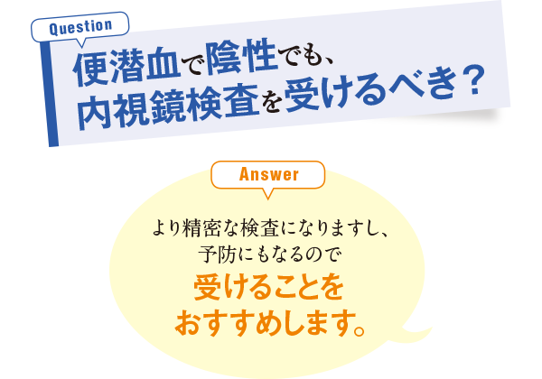 便潜血で陰性でも、内視鏡検査を受けるべき？ より精密な検査になりますし、予防にもなるので受けることをおすすめします。