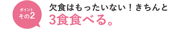 ポイントその2　欠食はもったいない！きちんと3食食べる。