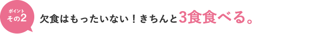 ポイントその2　欠食はもったいない！きちんと3食食べる。