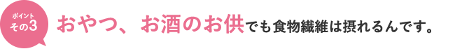 ポイントその3　おやつ、お酒のお供でも食物繊維は摂れるんです。