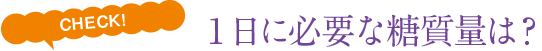 CHECK!1日に必要な糖質量は？