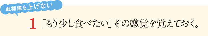 １「もう少し食べたい」その感覚を覚えておく。糖質を上げない