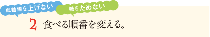 2&nbsp;食べる順番を変える。血糖値を上げない&nbsp;糖をためない