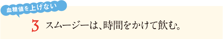3&nbsp;スムージーは、時間をかけて飲む。血糖値を上げない