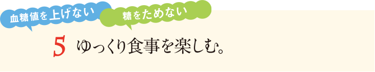 5&nbsp;ゆっくり食事を楽しむ。血糖値を上げない。糖をためない