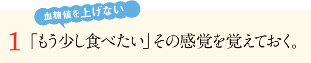 １「もう少し食べたい」その感覚を覚えておく。糖質を上げない