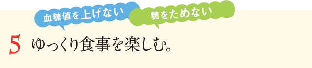 5&nbsp;ゆっくり食事を楽しむ。血糖値を上げない。糖をためない