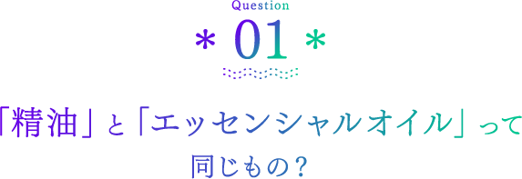 Question01 「精油」と「エッセンシャルオイル」って同じもの？