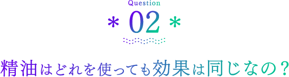 Question02 精油はどれを使っても効果は同じなの？