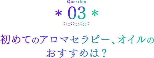 Question03 初めてのアロマセラピー、オイルのおすすめは？