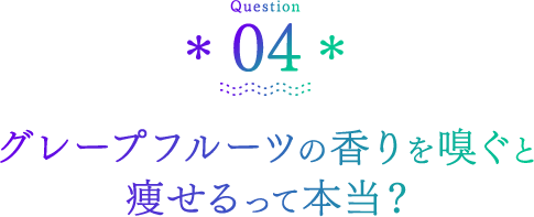 Question04 グレープフルーツの香りを嗅ぐと痩せるって本当？