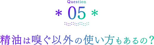 Question05 精油は嗅ぐ以外の使い方もあるの？