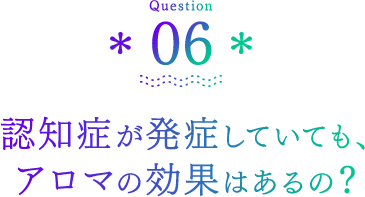 Question06 認知症が発症していても、アロマの効果はあるの？