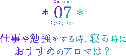 Question07 仕事や勉強をする時、寝る時におすすめのアロマは？