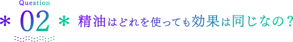 Question02 精油はどれを使っても効果は同じなの？