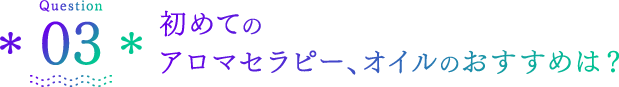 Question03 初めてのアロマセラピー、オイルのおすすめは？