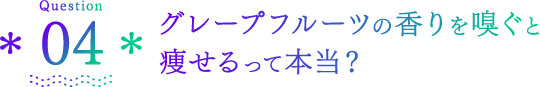 Question04 グレープフルーツの香りを嗅ぐと痩せるって本当？
