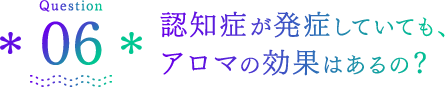 Question06 認知症が発症していても、アロマの効果はあるの？