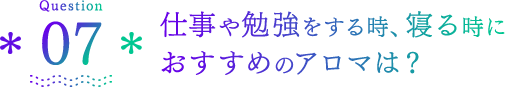 Question07 仕事や勉強をする時、寝る時におすすめのアロマは？