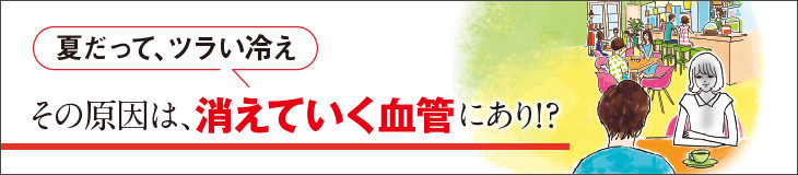 夏だって、ツラい冷え　その原因は、消えていく血管にあり！？