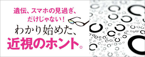 遺伝、スマホの見過ぎ、だけじゃない！わかり始めた、近視のホント。