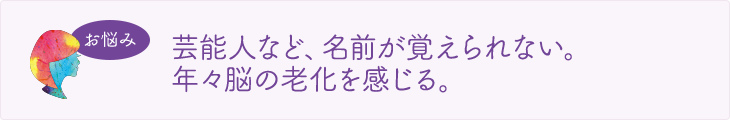 お悩み　芸能人など、名前が覚えられない。年々脳の老化を感じる。