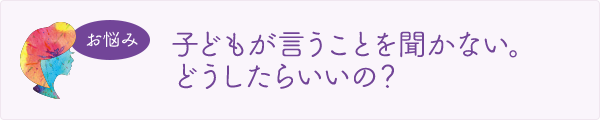 子どもが言うことを聞かない。どうしたらいいの？