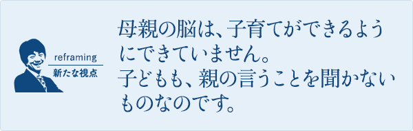 母親の脳は、子育てができるようにできていません。子どもも、親の言うことを聞かないものなのです。