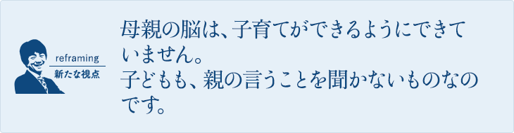 母親の脳は、子育てができるようにできていません。子どもも、親の言うことを聞かないものなのです。